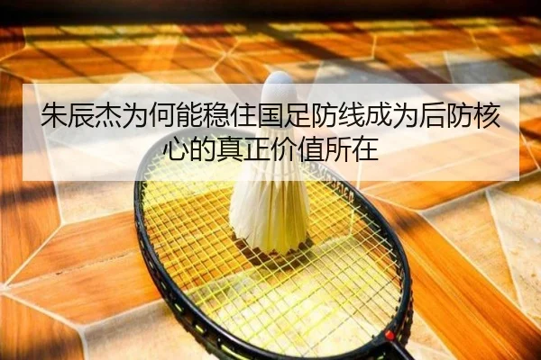 朱辰杰为何能稳住国足防线成为后防核心的真正价值所在
